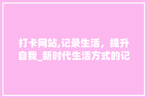 打卡网站,记录生活，提升自我_新时代生活方式的记录者 打卡网站,记录生活，提升自我_新时代生活方式的记录者 百度SEO