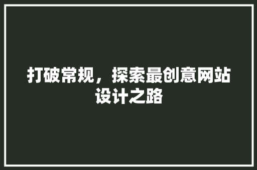 打破常规，探索最创意网站设计之路 打破常规，探索最创意网站设计之路 必应SEO