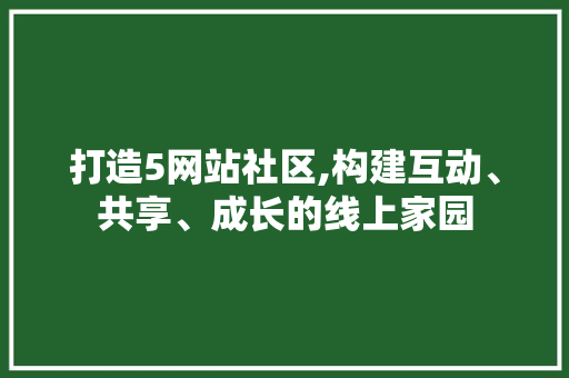 打造5网站社区,构建互动、共享、成长的线上家园 打造5网站社区,构建互动、共享、成长的线上家园 神马SEO