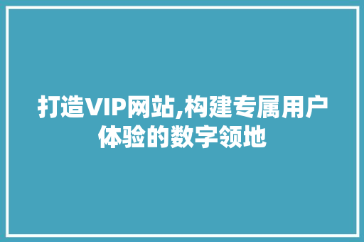 打造VIP网站,构建专属用户体验的数字领地 打造VIP网站,构建专属用户体验的数字领地 网站建设公司