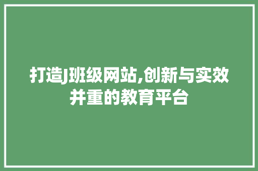 打造J班级网站,创新与实效并重的教育平台 打造J班级网站,创新与实效并重的教育平台 SEO关键词
