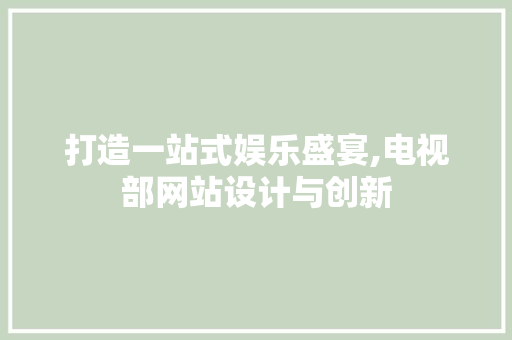 打造一站式娱乐盛宴,电视部网站设计与创新 打造一站式娱乐盛宴,电视部网站设计与创新 必应SEO