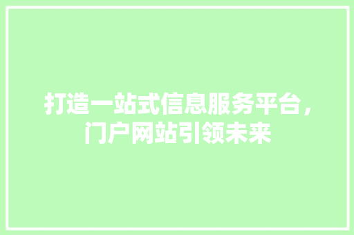 打造一站式信息服务平台，门户网站引领未来 打造一站式信息服务平台，门户网站引领未来 必应SEO