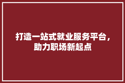 打造一站式就业服务平台，助力职场新起点 打造一站式就业服务平台，助力职场新起点 百度SEO