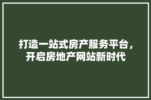 打造一站式房产服务平台，开启房地产网站新时代 打造一站式房产服务平台，开启房地产网站新时代 百度SEO