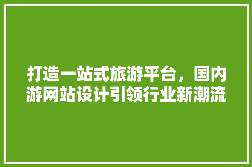 打造一站式旅游平台，国内游网站设计引领行业新潮流 打造一站式旅游平台，国内游网站设计引领行业新潮流 SEO关键词