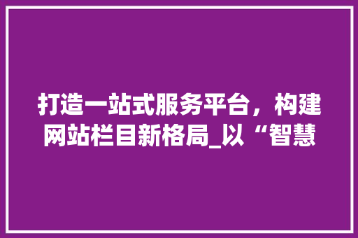 打造一站式服务平台，构建网站栏目新格局_以“智慧生活”为例 打造一站式服务平台，构建网站栏目新格局_以“智慧生活”为例 搜狗SEO
