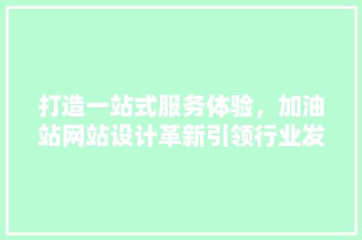 打造一站式服务体验，加油站网站设计革新引领行业发展 打造一站式服务体验，加油站网站设计革新引领行业发展 必应SEO