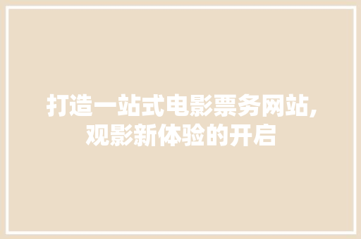 打造一站式电影票务网站,观影新体验的开启 打造一站式电影票务网站,观影新体验的开启 神马SEO