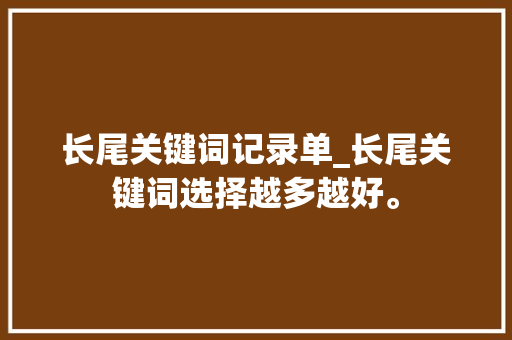 长尾关键词记录单_长尾关键词选择越多越好。 SEO关键词 长尾关键词记录单_长尾关键词选择越多越好。 长尾关键词记录单_长尾关键词选择越多越好。 SEO关键词