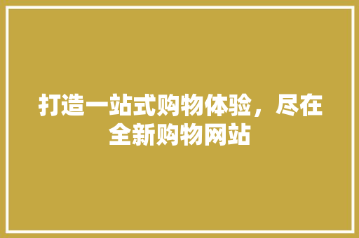 打造一站式购物体验，尽在全新购物网站 打造一站式购物体验，尽在全新购物网站 神马SEO