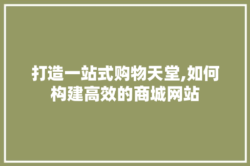 打造一站式购物天堂,如何构建高效的商城网站 打造一站式购物天堂,如何构建高效的商城网站 搜狗SEO