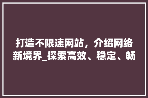 打造不限速网站，介绍网络新境界_探索高效、稳定、畅快的互联网体验 打造不限速网站，介绍网络新境界_探索高效、稳定、畅快的互联网体验 必应SEO