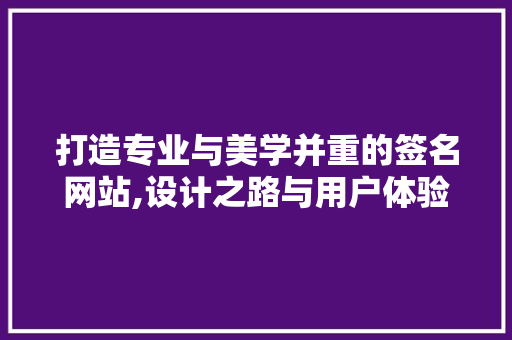 打造专业与美学并重的签名网站,设计之路与用户体验 打造专业与美学并重的签名网站,设计之路与用户体验 网站建设公司