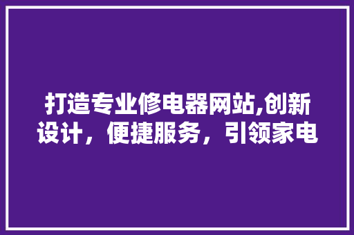 打造专业修电器网站,创新设计，便捷服务，引领家电维修新时代 打造专业修电器网站,创新设计，便捷服务，引领家电维修新时代 网站建设公司