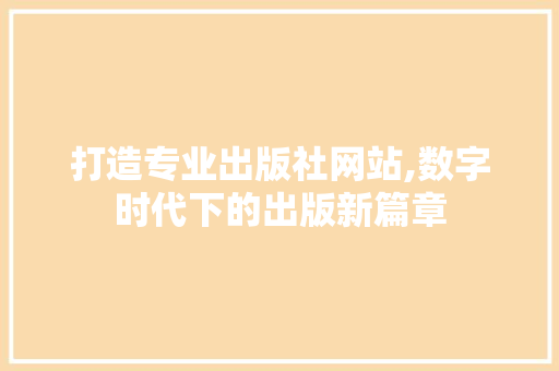 打造专业出版社网站,数字时代下的出版新篇章 打造专业出版社网站,数字时代下的出版新篇章 网站建设公司