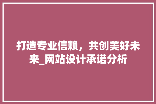 打造专业信赖，共创美好未来_网站设计承诺分析 打造专业信赖，共创美好未来_网站设计承诺分析 网站建设公司