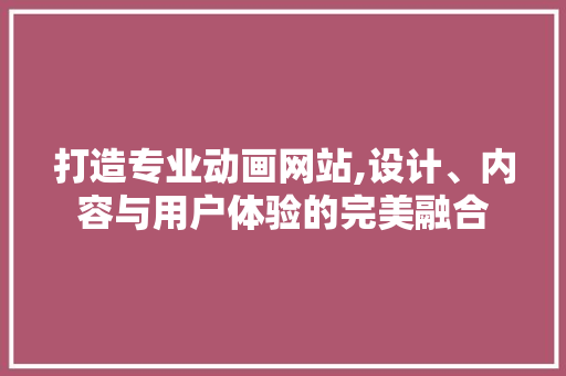 打造专业动画网站,设计、内容与用户体验的完美融合 打造专业动画网站,设计、内容与用户体验的完美融合 搜狗SEO