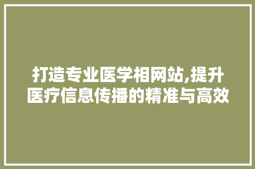 打造专业医学相网站,提升医疗信息传播的精准与高效 搜狗SEO 打造专业医学相网站,提升医疗信息传播的精准与高效 打造专业医学相网站,提升医疗信息传播的精准与高效 搜狗SEO