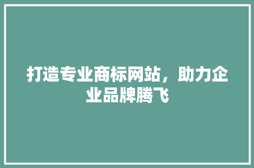 打造专业商标网站，助力企业品牌腾飞 打造专业商标网站，助力企业品牌腾飞 神马SEO