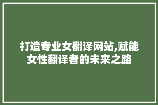 打造专业女翻译网站,赋能女性翻译者的未来之路 打造专业女翻译网站,赋能女性翻译者的未来之路 网站建设公司