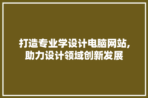 打造专业学设计电脑网站,助力设计领域创新发展 打造专业学设计电脑网站,助力设计领域创新发展 神马SEO