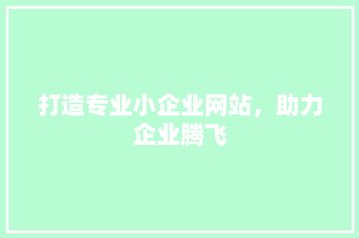 打造专业小企业网站，助力企业腾飞 打造专业小企业网站，助力企业腾飞 必应SEO
