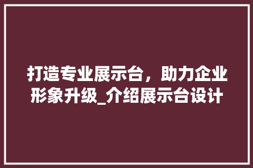 打造专业展示台，助力企业形象升级_介绍展示台设计网站的魅力 打造专业展示台，助力企业形象升级_介绍展示台设计网站的魅力 必应SEO
