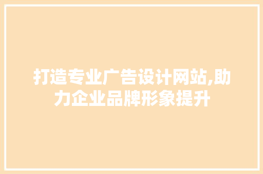 打造专业广告设计网站,助力企业品牌形象提升 打造专业广告设计网站,助力企业品牌形象提升 神马SEO