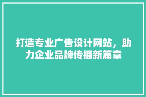 打造专业广告设计网站，助力企业品牌传播新篇章 打造专业广告设计网站，助力企业品牌传播新篇章 SEO关键词