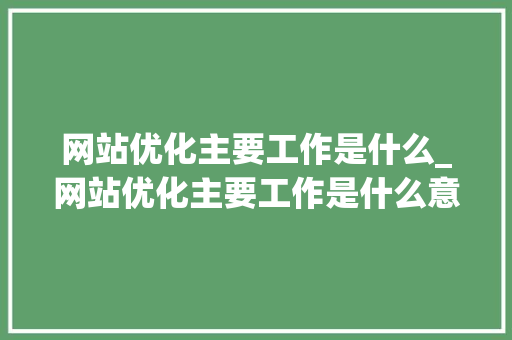 网站优化主要工作是什么_网站优化主要工作是什么意思。 网站优化主要工作是什么_网站优化主要工作是什么意思。 SEO关键词