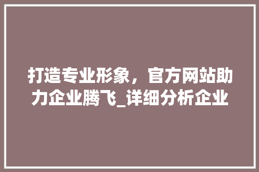 打造专业形象，官方网站助力企业腾飞_详细分析企业官方网站设计的重要性 打造专业形象，官方网站助力企业腾飞_详细分析企业官方网站设计的重要性 网站建设公司