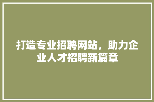 打造专业招聘网站，助力企业人才招聘新篇章 打造专业招聘网站，助力企业人才招聘新篇章 网站建设公司