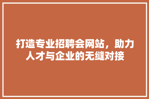 打造专业招聘会网站，助力人才与企业的无缝对接 打造专业招聘会网站，助力人才与企业的无缝对接 必应SEO