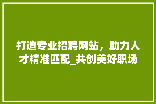 打造专业招聘网站，助力人才精准匹配_共创美好职场未来 打造专业招聘网站，助力人才精准匹配_共创美好职场未来 搜狗SEO