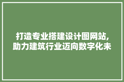 打造专业搭建设计图网站,助力建筑行业迈向数字化未来 打造专业搭建设计图网站,助力建筑行业迈向数字化未来 必应SEO
