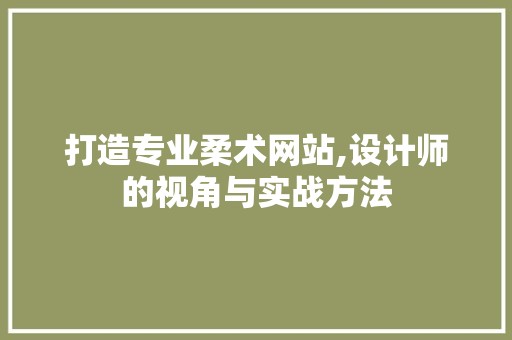 打造专业柔术网站,设计师的视角与实战方法 打造专业柔术网站,设计师的视角与实战方法 百度SEO
