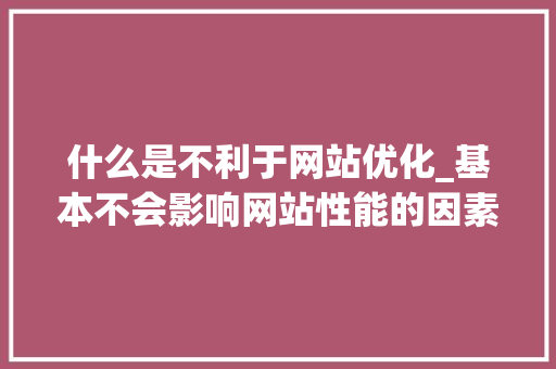 什么是不利于网站优化_基本不会影响网站性能的因素是。 什么是不利于网站优化_基本不会影响网站性能的因素是。 百度SEO