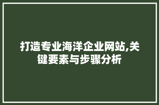 打造专业海洋企业网站,关键要素与步骤分析 打造专业海洋企业网站,关键要素与步骤分析 搜狗SEO