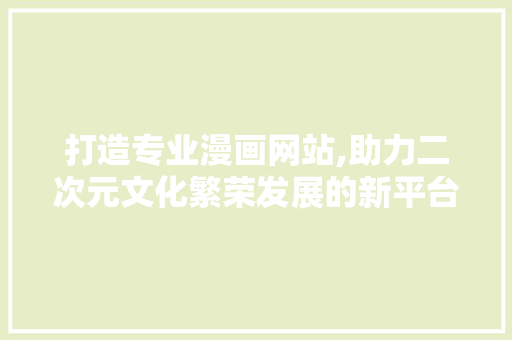 打造专业漫画网站,助力二次元文化繁荣发展的新平台 打造专业漫画网站,助力二次元文化繁荣发展的新平台 百度SEO