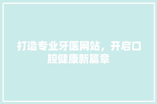 打造专业牙医网站，开启口腔健康新篇章 打造专业牙医网站，开启口腔健康新篇章 网站建设公司