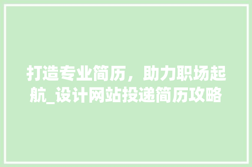 打造专业简历，助力职场起航_设计网站投递简历攻略 打造专业简历，助力职场起航_设计网站投递简历攻略 搜狗SEO
