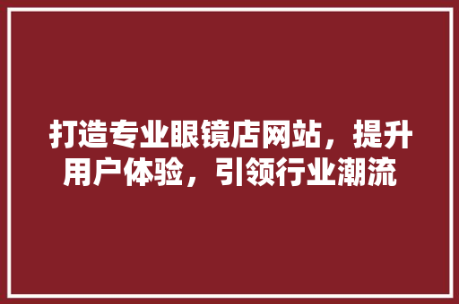 打造专业眼镜店网站，提升用户体验，引领行业潮流 打造专业眼镜店网站，提升用户体验，引领行业潮流 网站建设公司
