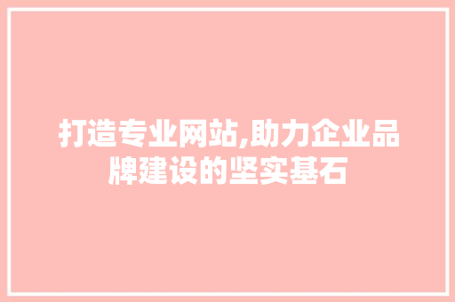 打造专业网站,助力企业品牌建设的坚实基石 打造专业网站,助力企业品牌建设的坚实基石 网站建设公司