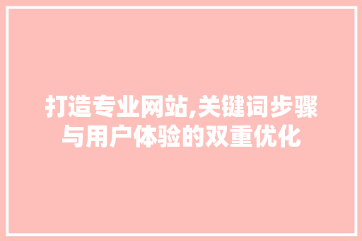 打造专业网站,关键词步骤与用户体验的双重优化 打造专业网站,关键词步骤与用户体验的双重优化 SEO关键词