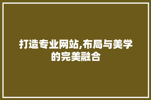 打造专业网站,布局与美学的完美融合 打造专业网站,布局与美学的完美融合 搜狗SEO