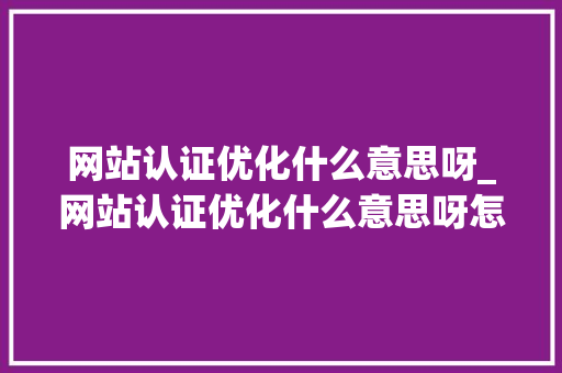 网站认证优化什么意思呀_网站认证优化什么意思呀怎么解决。 网站认证优化什么意思呀_网站认证优化什么意思呀怎么解决。 搜狗SEO