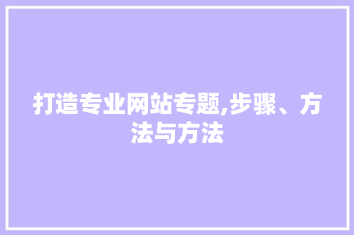 打造专业网站专题,步骤、方法与方法 打造专业网站专题,步骤、方法与方法 必应SEO