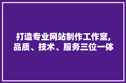 打造专业网站制作工作室,品质、技术、服务三位一体 打造专业网站制作工作室,品质、技术、服务三位一体 神马SEO
