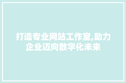 打造专业网站工作室,助力企业迈向数字化未来 打造专业网站工作室,助力企业迈向数字化未来 搜狗SEO